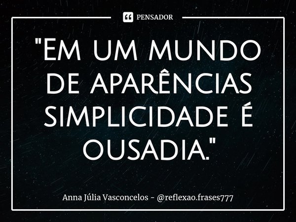 "Em um mundo de aparências simplicidade é ousadia."... Frase de Anna Júlia Vasconcelos - reflexao.frases777.