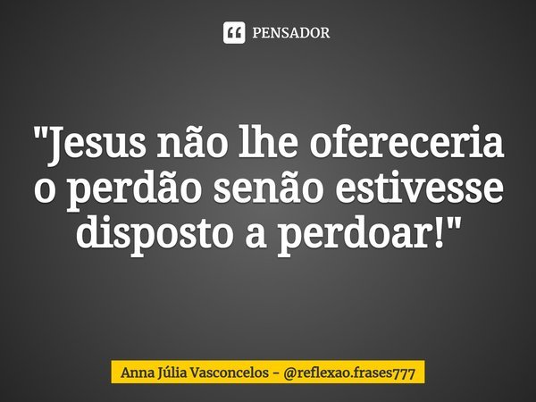 ⁠"Jesus não lhe ofereceria o perdão senão estivesse disposto a perdoar!"... Frase de Anna Júlia Vasconcelos - reflexao.frases777.