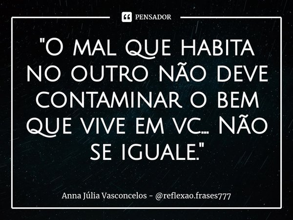 ⁠"O mal que habita no outro não deve contaminar o bem que vive em vc... Não se iguale."... Frase de Anna Júlia Vasconcelos - reflexao.frases777.
