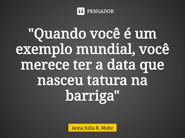 ⁠"Quando você é um exemplo mundial, você merece ter a data que nasceu tatura na barriga"... Frase de Anna Julia R. Mohr.