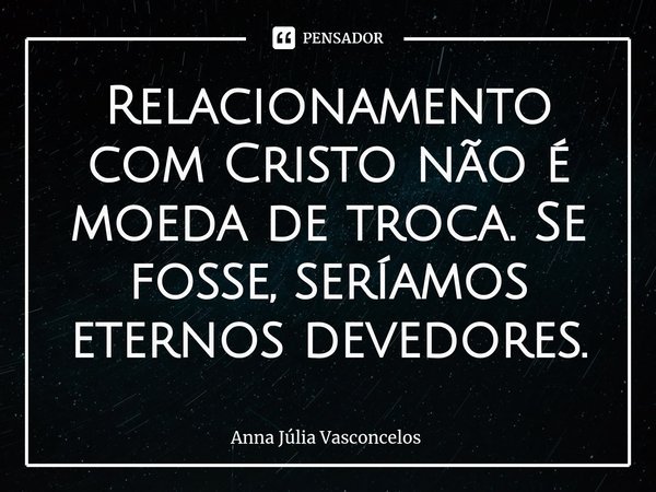 Relacionamento com Cristo não é moeda de troca. Se fosse, seríamos eternos devedores.... Frase de Anna Júlia Vasconcelos.