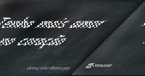 Tenha mais amor no coração... Frase de Anna Julia ribeiro gay.