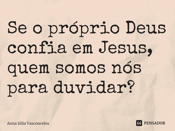 ⁠Se o próprio Deus confia em Jesus, quem somos nós para duvidar?... Frase de Anna Júlia Vasconcelos.