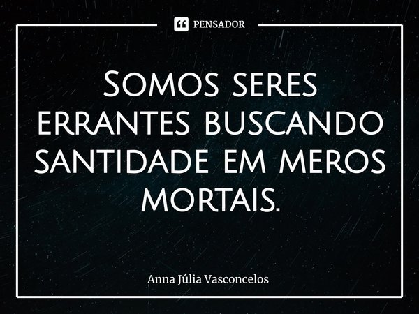 ⁠Somos seres errantes buscando santidade em meros mortais.... Frase de Anna Júlia Vasconcelos.