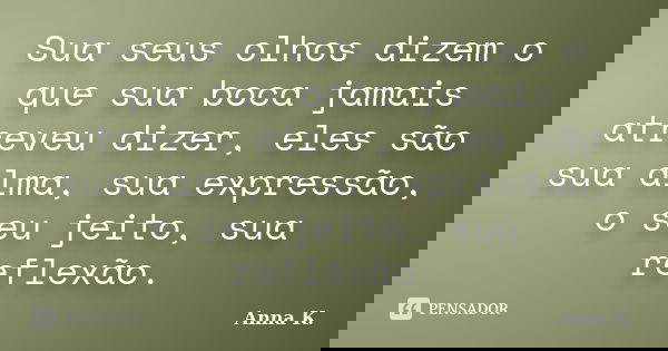 Sua seus olhos dizem o que sua boca jamais atreveu dizer, eles são sua alma, sua expressão, o seu jeito, sua reflexão.... Frase de Anna k..