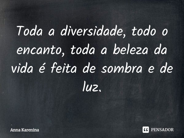 ⁠Toda a diversidade, todo o encanto, toda a beleza da vida é feita de sombra e de luz.... Frase de Anna Karenina.