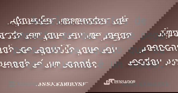 Aqueles momentos de impacto em que eu me pego pensando se aquilo que eu estou vivendo é um sonho.... Frase de Anna Karolyne.