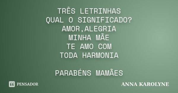 TRÊS LETRINHAS QUAL O SIGNIFICADO? AMOR,ALEGRIA MINHA MÃE TE AMO COM TODA HARMONIA PARABÉNS MAMÃES... Frase de ANNA KAROLYNE.