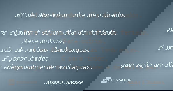 02 de Novembro, dia de Finados. Para alguns é só um dia de feriado. Para outros, é um dia de muitas lembranças. E para todos, que seja um dia abençoado e de mui... Frase de Anna L Ramos.