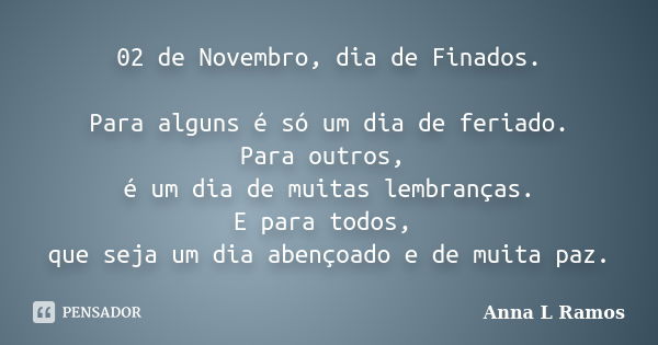 02 de Novembro, dia de Finados. Para alguns é só um dia de feriado. Para outros, é um dia de muitas lembranças. E para todos, que seja um dia abençoado e de mui... Frase de Anna L Ramos.