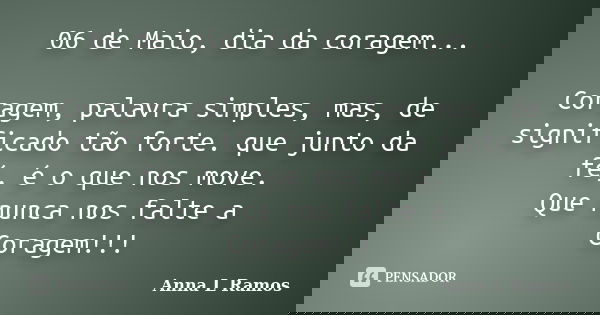 06 de Maio, dia da coragem... Coragem, palavra simples, mas, de significado tão forte. que junto da fé, é o que nos move. Que nunca nos falte a Coragem!!!... Frase de Anna L Ramos.