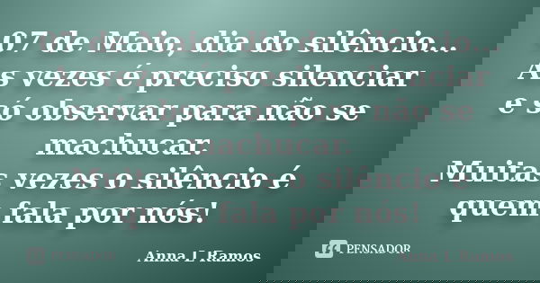 07 de Maio, dia do silêncio... As vezes é preciso silenciar e só observar para não se machucar. Muitas vezes o silêncio é quem fala por nós!... Frase de Anna L Ramos.