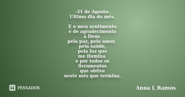 -31 de Agosto- Ultimo dia do mês. E o meu sentimento é de agradecimento à Deus pela paz, pelo amor, pela saúde, pela luz que me ilumina e por todos os livrament... Frase de Anna L Ramos.