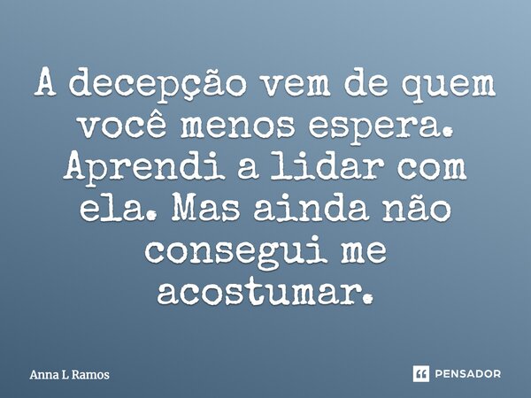 A decepção vem de quem você menos espera. Aprendi a lidar com ela. Mas ainda não consegui me acostumar.... Frase de Anna L Ramos.