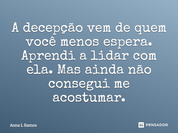 A decepção vem de quem você menos espera. Aprendi a lidar com elas. Mas ainda não consegui me acostumar.... Frase de Anna L Ramos.