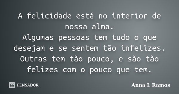 A felicidade está no interior de nossa alma. Algumas pessoas tem tudo o que desejam e se sentem tão infelizes. Outras tem tão pouco, e são tão felizes com o pou... Frase de Anna L Ramos.