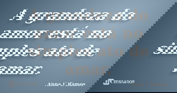 A grandeza do amor está no simples ato de amar.... Frase de Anna L Ramos.