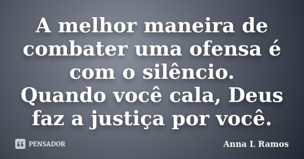 A melhor maneira de combater uma ofensa é com o silêncio. Quando você cala, Deus faz a justiça por você.... Frase de Anna L Ramos.
