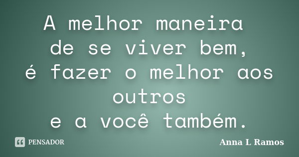 A melhor maneira de se viver bem, é fazer o melhor aos outros e a você também.... Frase de Anna L Ramos.