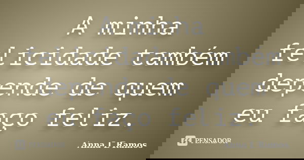 A minha felicidade também depende de quem eu faço feliz.... Frase de Anna L Ramos.