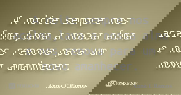A noite sempre nos acalma,lava a nossa alma e nos renova para um novo amanhecer.... Frase de Anna L Ramos.