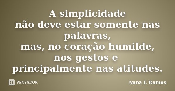 A simplicidade não deve estar somente nas palavras, mas, no coração humilde, nos gestos e principalmente nas atitudes.... Frase de Anna L Ramos.