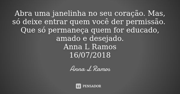 Abra uma janelinha no seu coração. Mas, só deixe entrar quem você der permissão. Que só permaneça quem for educado, amado e desejado. Anna L Ramos 16/07/2018... Frase de Anna L Ramos.