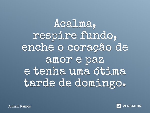 Acalma, respire fundo, enche o coração de amor e paz e tenha uma ótima tarde de domingo.... Frase de Anna L Ramos.