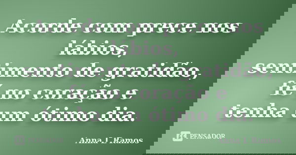 Acorde com prece nos lábios, sentimento de gratidão, fé no coração e tenha um ótimo dia.... Frase de Anna L Ramos.