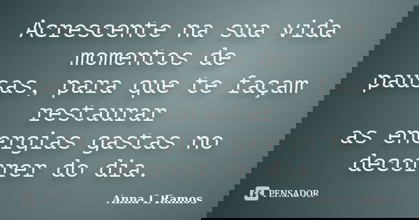 Acrescente na sua vida momentos de pausas, para que te façam restaurar as energias gastas no decorrer do dia.... Frase de Anna L Ramos.
