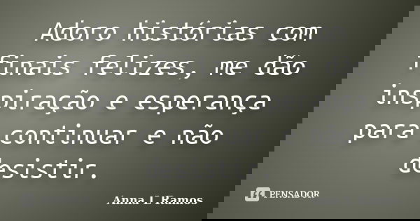 Adoro histórias com finais felizes, me dão inspiração e esperança para continuar e não desistir.... Frase de Anna L Ramos.