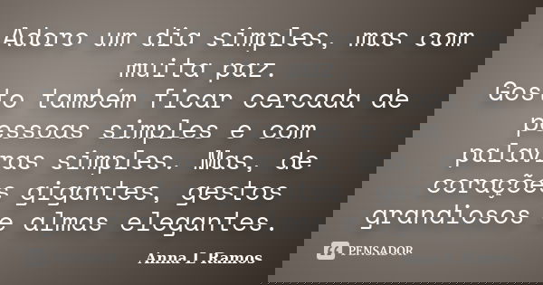 Adoro um dia simples, mas com muita paz. Gosto também ficar cercada de pessoas simples e com palavras simples. Mas, de corações gigantes, gestos grandiosos e al... Frase de Anna L Ramos.