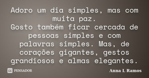 Adoro um dia simples, mas com muita paz. Gosto também ficar cercada de pessoas simples e com palavras simples. Mas, de corações gigantes, gestos grandiosos e al... Frase de Anna L Ramos.