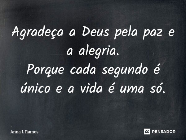 Agradeça a Deus pela paz e a alegria. Porque cada segundo é único e a vida é uma só.... Frase de Anna L Ramos.