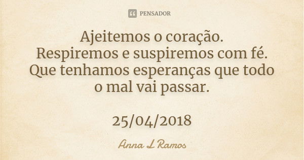 Ajeitemos o coração.
Respiremos e suspiremos com fé.
Que tenhamos esperanças que todo
o mal vai passar. 25/04/2018... Frase de Anna L Ramos.