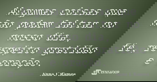Algumas coisas que não podem faltar no nosso dia, fé, respeito gratidão e oração.... Frase de Anna L Ramos.