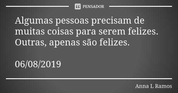 Algumas pessoas precisam de muitas coisas para serem felizes. Outras, apenas são felizes. 06/08/2019... Frase de Anna L Ramos.