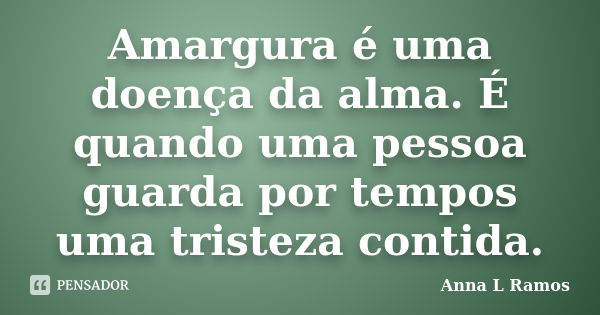 Amargura é uma doença da alma. É quando uma pessoa guarda por tempos uma tristeza contida.... Frase de Anna L Ramos.