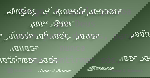 Amigo, é aquela pessoa que Deus põem junto de nós, para nunca nos sentirmos sós.... Frase de Anna L Ramos.