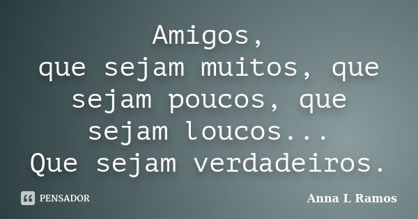 Amigos, que sejam muitos, que sejam poucos, que sejam loucos... Que sejam verdadeiros.... Frase de Anna L Ramos.