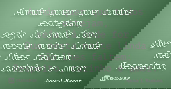 Aonde quer que todos estejam, seja lá onde for. Que nesta noite linda não lhes faltem: Respeito, carinho e amor.... Frase de Anna L Ramos.