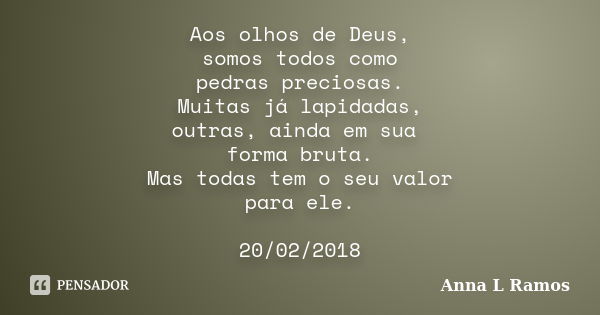 Aos olhos de Deus, somos todos como pedras preciosas. Muitas já lapidadas, outras, ainda em sua forma bruta. Mas todas tem o seu valor para ele. 20/02/2018... Frase de Anna L Ramos.