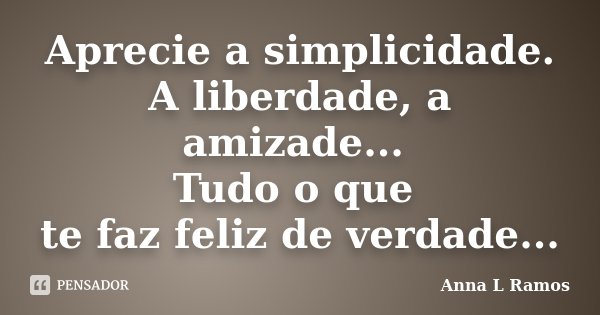 Aprecie a simplicidade. A liberdade, a amizade... Tudo o que te faz feliz de verdade...... Frase de Anna L Ramos.