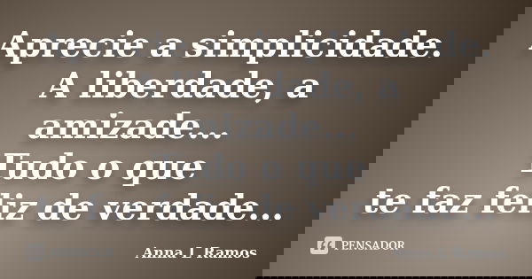 Aprecie a simplicidade. A liberdade, a amizade... Tudo o que te faz feliz de verdade...... Frase de Anna L Ramos.