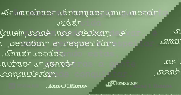 As maiores heranças que nesta vida alguém pode nos deixar, é amar, perdoar e respeitar. Tendo estas, as outras a gente pode conquistar.... Frase de Anna L Ramos.
