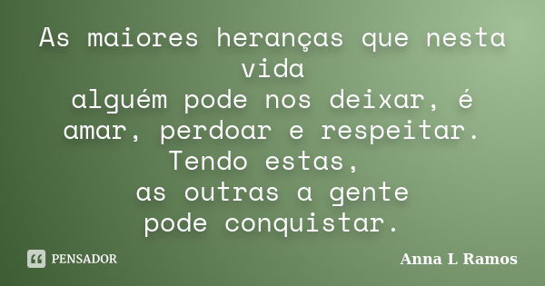 As maiores heranças que nesta vida alguém pode nos deixar, é amar, perdoar e respeitar. Tendo estas, as outras a gente pode conquistar.... Frase de Anna L Ramos.