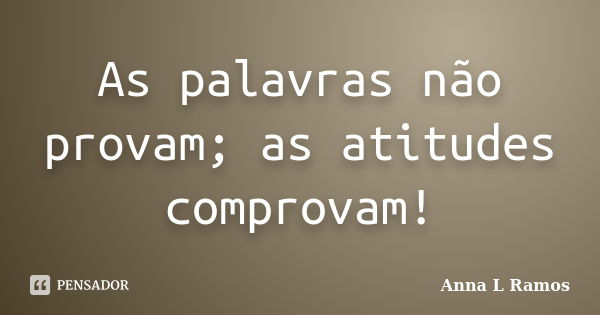 As palavras não provam; as atitudes comprovam!... Frase de Anna L Ramos.