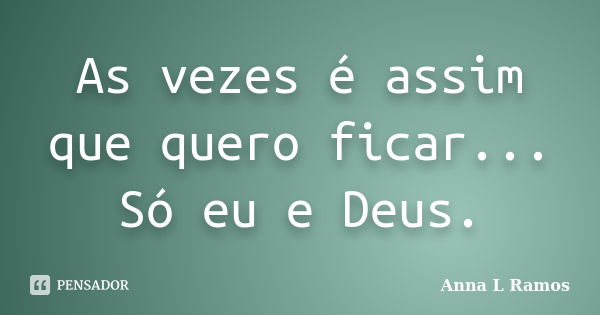 As vezes é assim que quero ficar... Só eu e Deus.... Frase de Anna L Ramos.