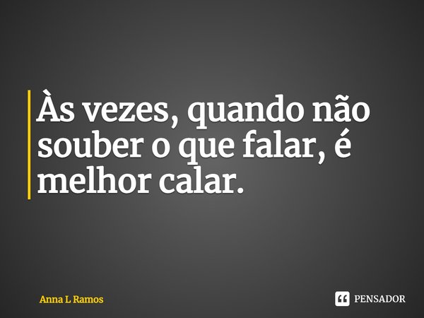 Às vezes, quando não souber o que falar, é melhor calar.... Frase de Anna L Ramos.