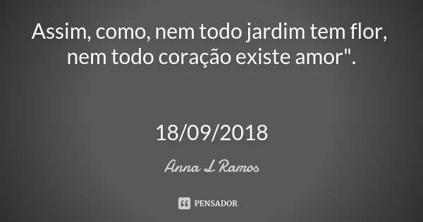 Assim, como, nem todo jardim tem flor, nem todo coração existe amor". 18/09/2018... Frase de Anna L Ramos.